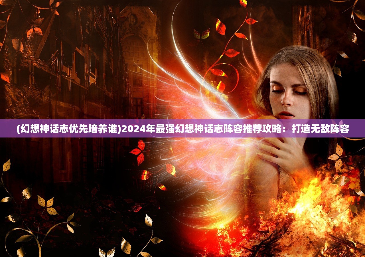 (幻想神话志优先培养谁)2024年最强幻想神话志阵容推荐攻略：打造无敌阵容