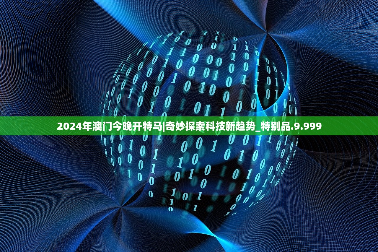 2024年澳门今晚开特马|奇妙探索科技新趋势_特别品.9.999