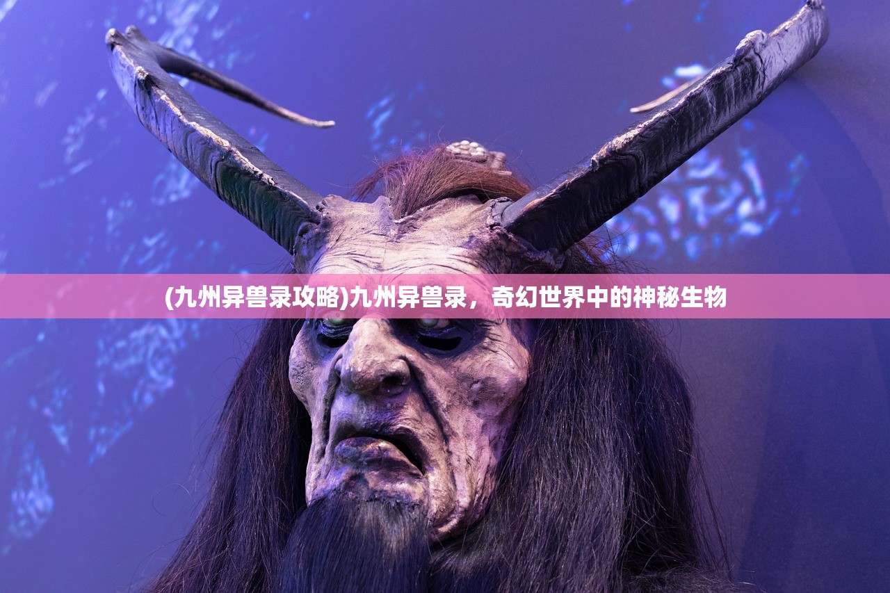 (九州异兽录攻略)九州异兽录，奇幻世界中的神秘生物