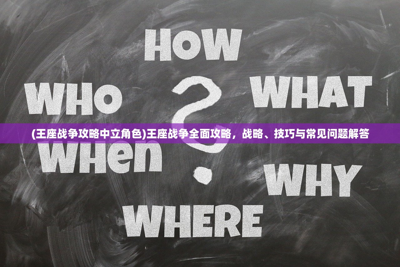 (王座战争攻略中立角色)王座战争全面攻略，战略、技巧与常见问题解答