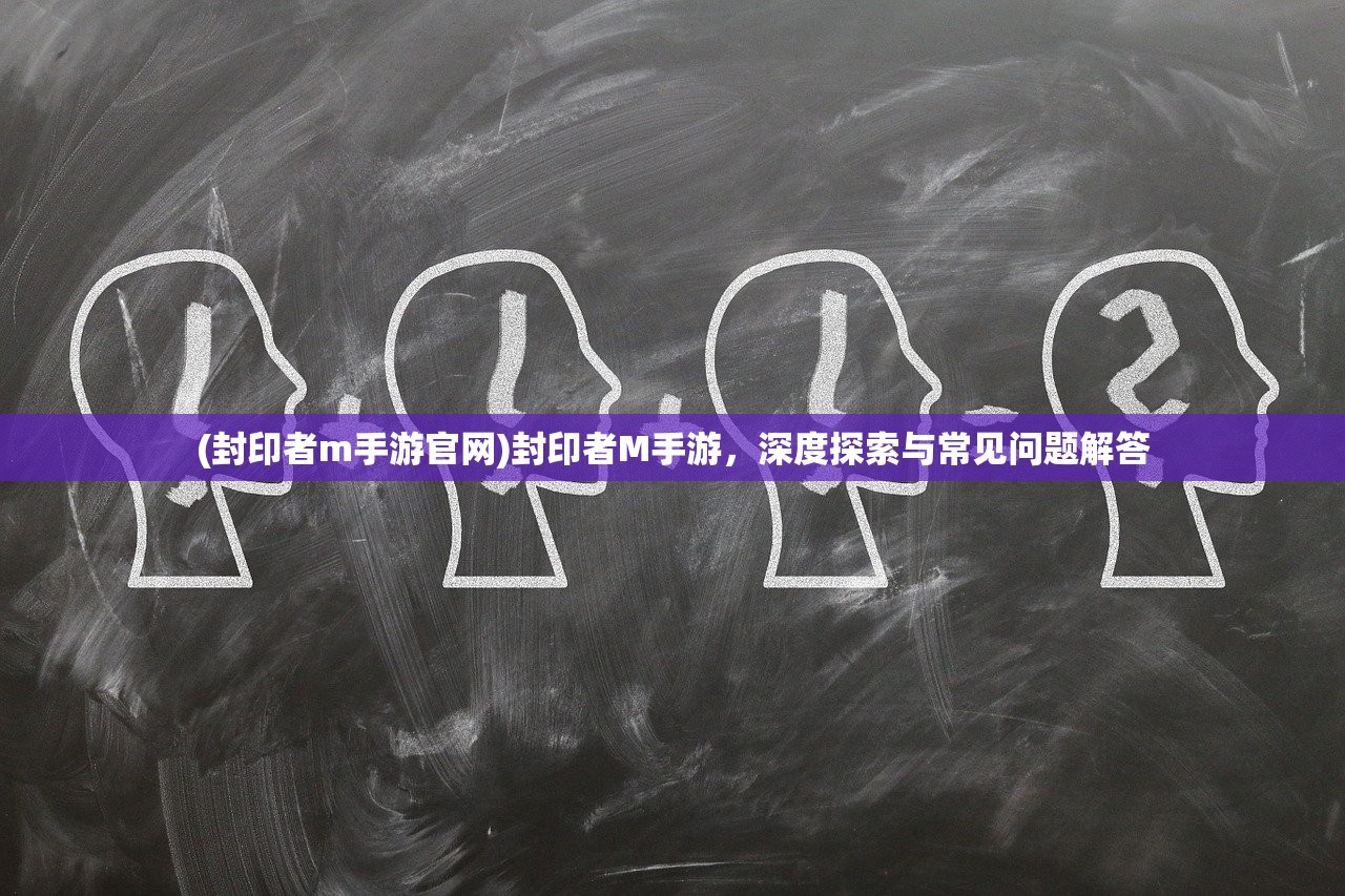 (封印者m手游官网)封印者M手游，深度探索与常见问题解答