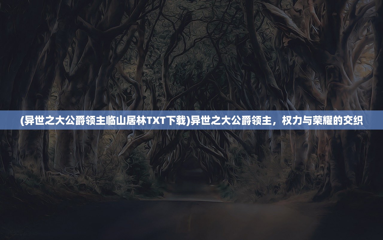 (异世之大公爵领主临山居林TXT下载)异世之大公爵领主，权力与荣耀的交织