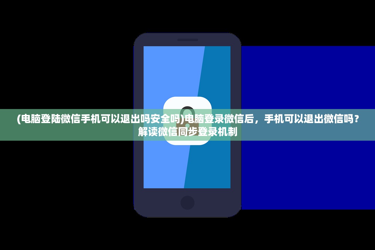 (电脑登陆微信手机可以退出吗安全吗)电脑登录微信后，手机可以退出微信吗？解读微信同步登录机制