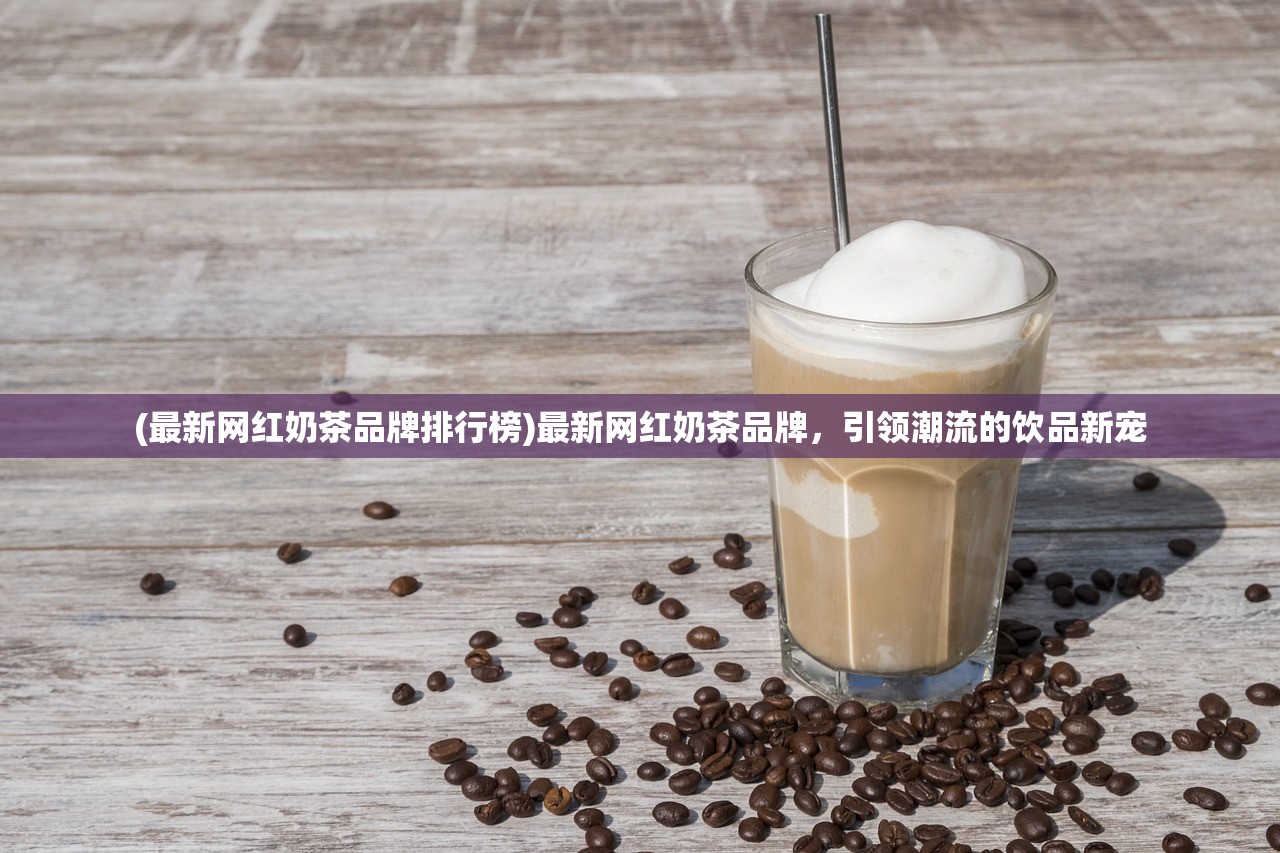 (最新网红奶茶品牌排行榜)最新网红奶茶品牌，引领潮流的饮品新宠