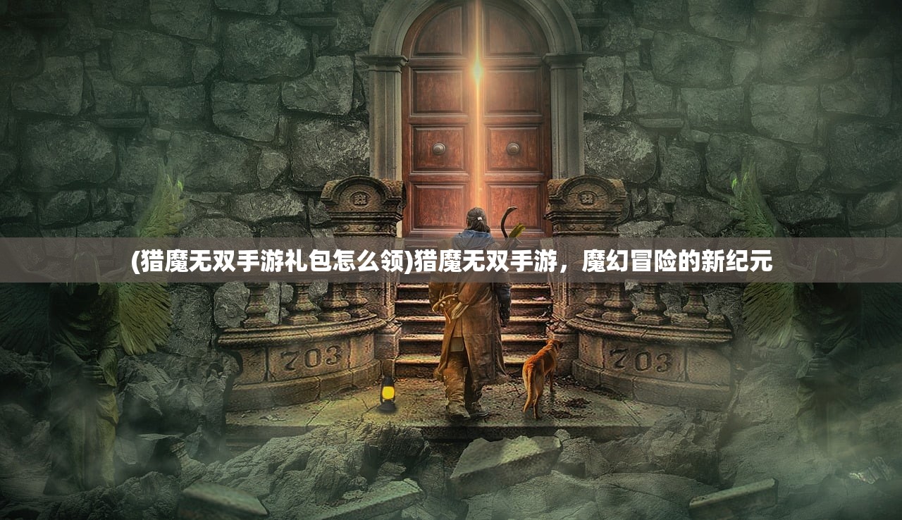 (猎魔无双手游礼包怎么领)猎魔无双手游，魔幻冒险的新纪元