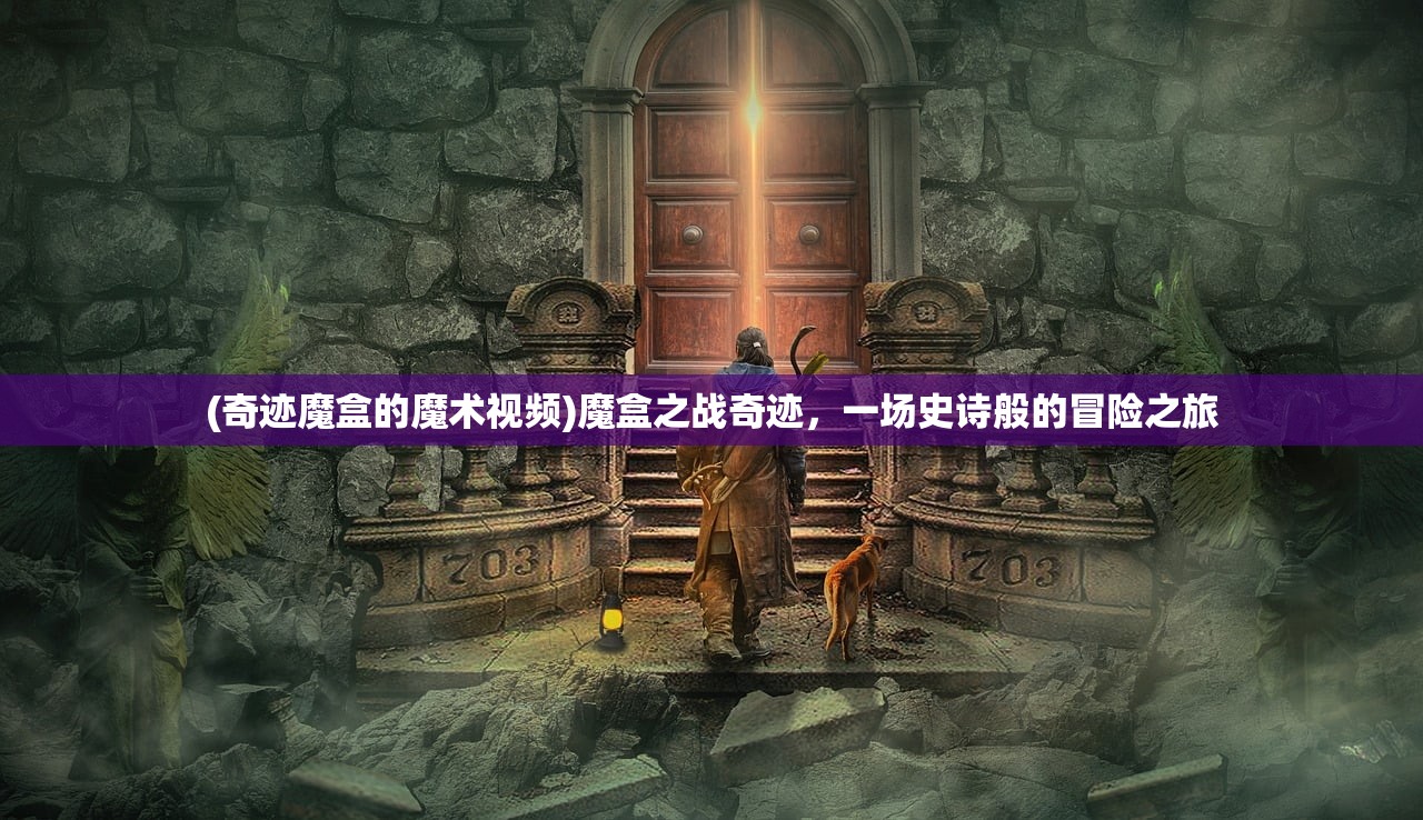 (奇迹魔盒的魔术视频)魔盒之战奇迹,一场史诗般的冒险之旅 (奇迹魔盒的魔术视频)魔盒之战奇迹,一场史诗般的冒险之旅