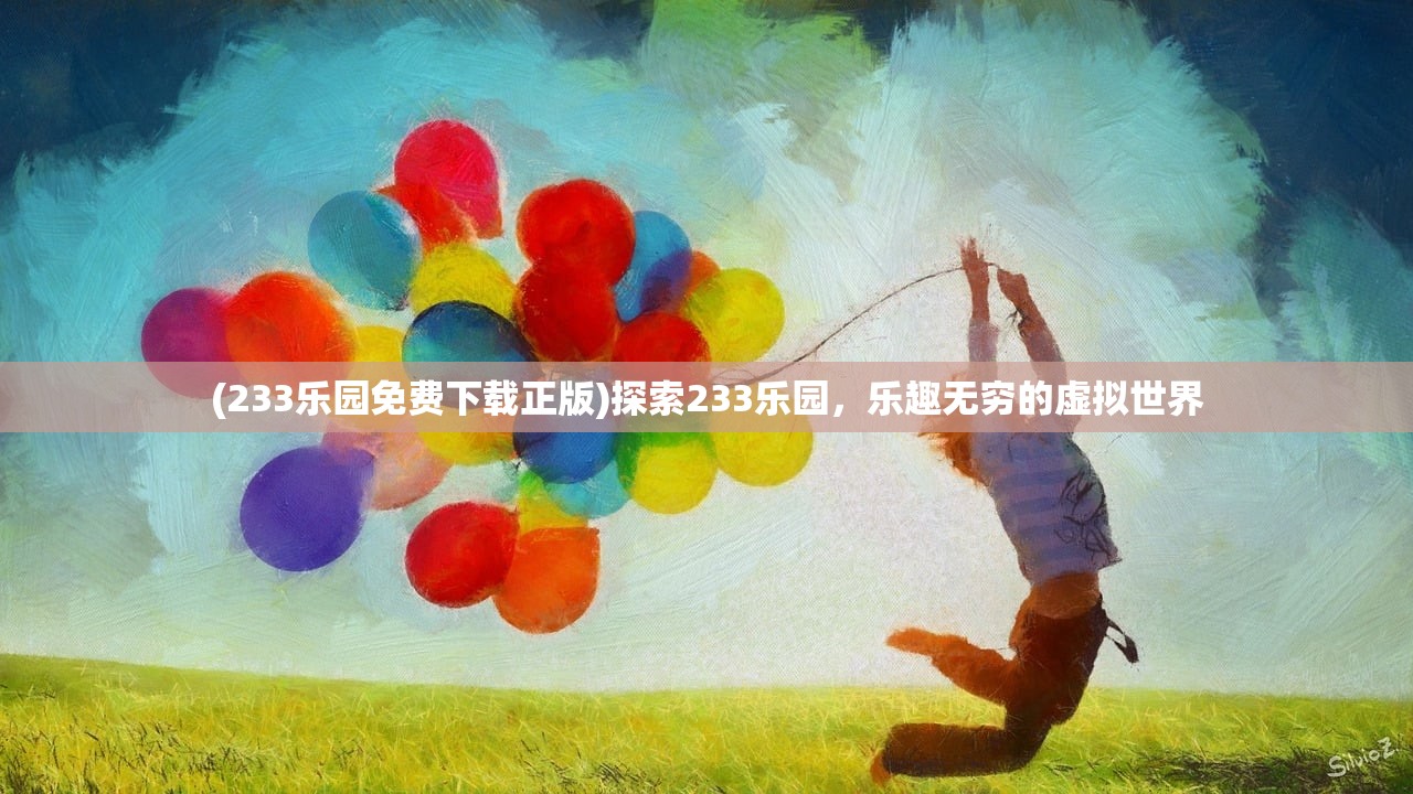 (233乐园免费下载正版)探索233乐园,乐趣无穷的虚拟世界 (233乐园免费下载正版)探索233乐园,乐趣无穷的虚拟世界