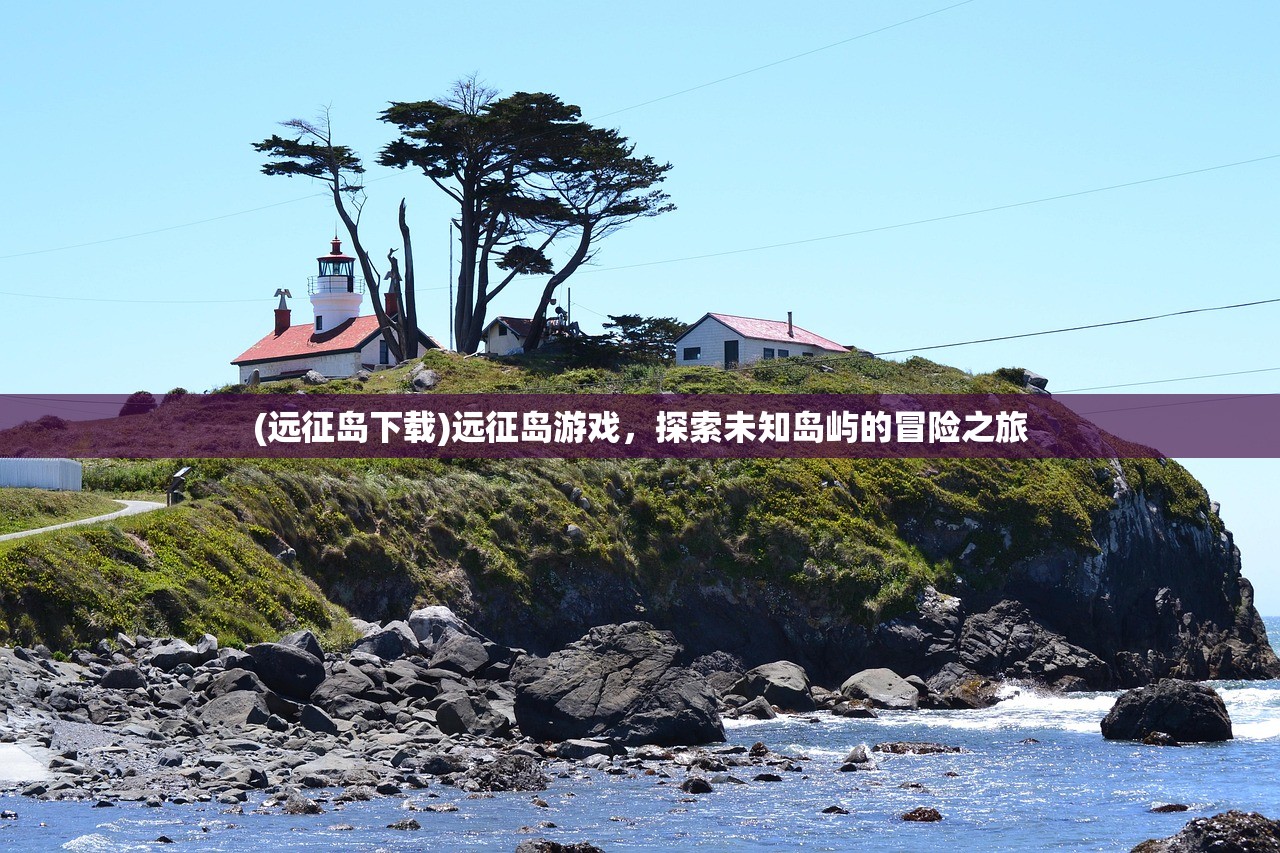 (远征岛下载)远征岛游戏，探索未知岛屿的冒险之旅