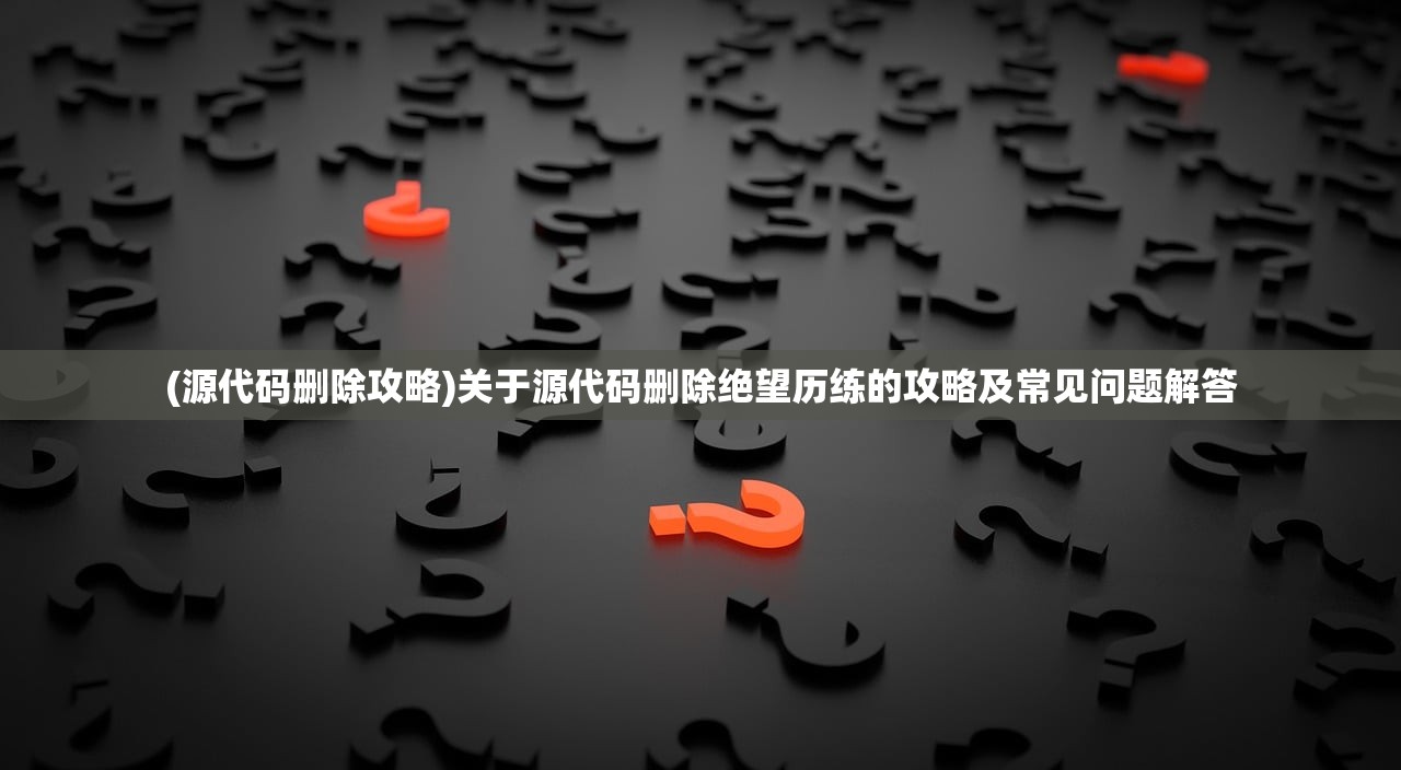 (源代码删除攻略)关于源代码删除绝望历练的攻略及常见问题解答