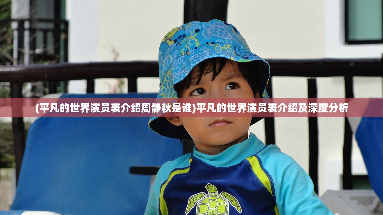 (平凡的世界演员表介绍周静秋是谁)平凡的世界演员表介绍及深度分析