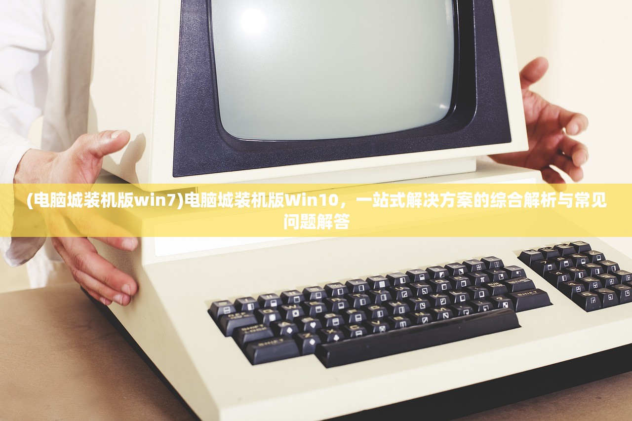 (电脑城装机版win7)电脑城装机版Win10，一站式解决方案的综合解析与常见问题解答