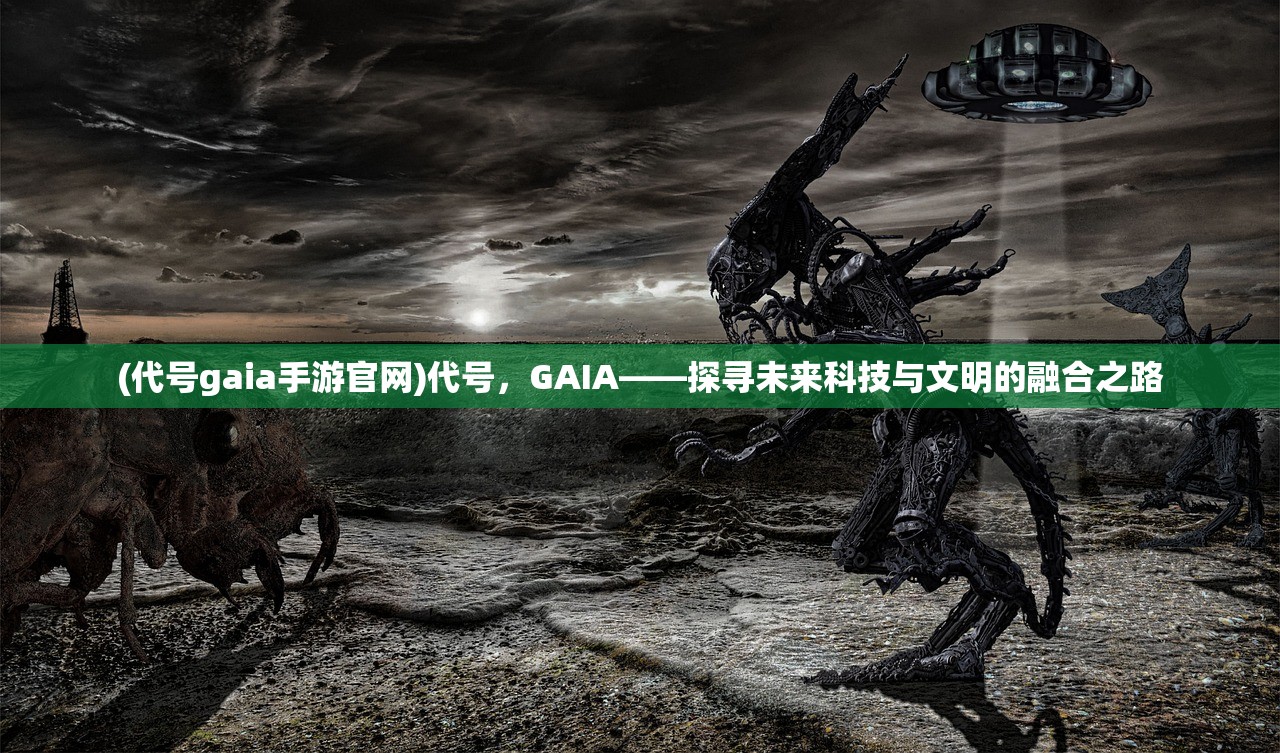 (代号gaia手游官网)代号，GAIA——探寻未来科技与文明的融合之路