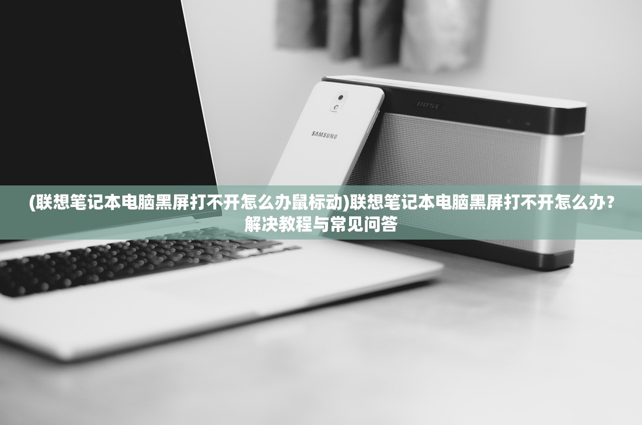 (联想笔记本电脑黑屏打不开怎么办鼠标动)联想笔记本电脑黑屏打不开怎么办？解决教程与常见问答