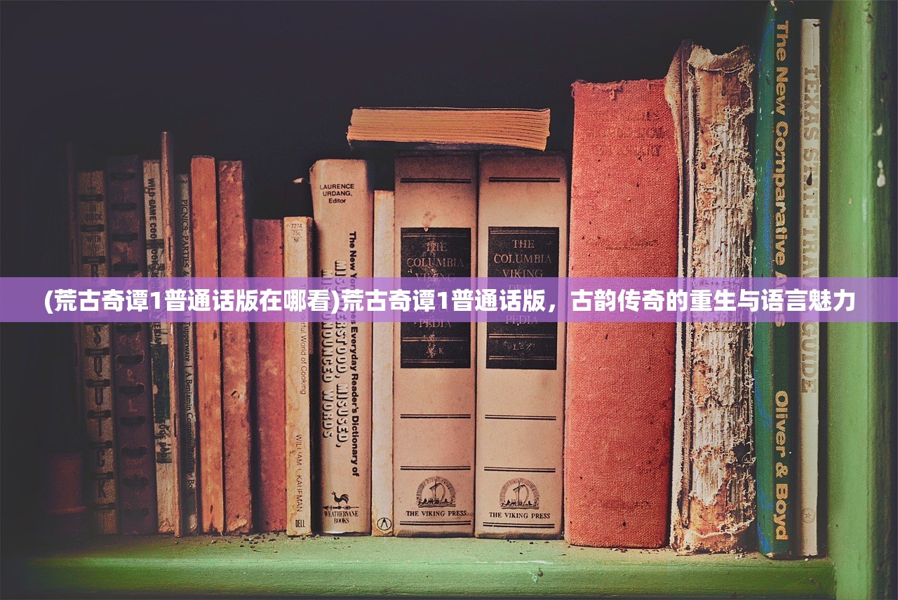 (荒古奇谭1普通话版在哪看)荒古奇谭1普通话版，古韵传奇的重生与语言魅力