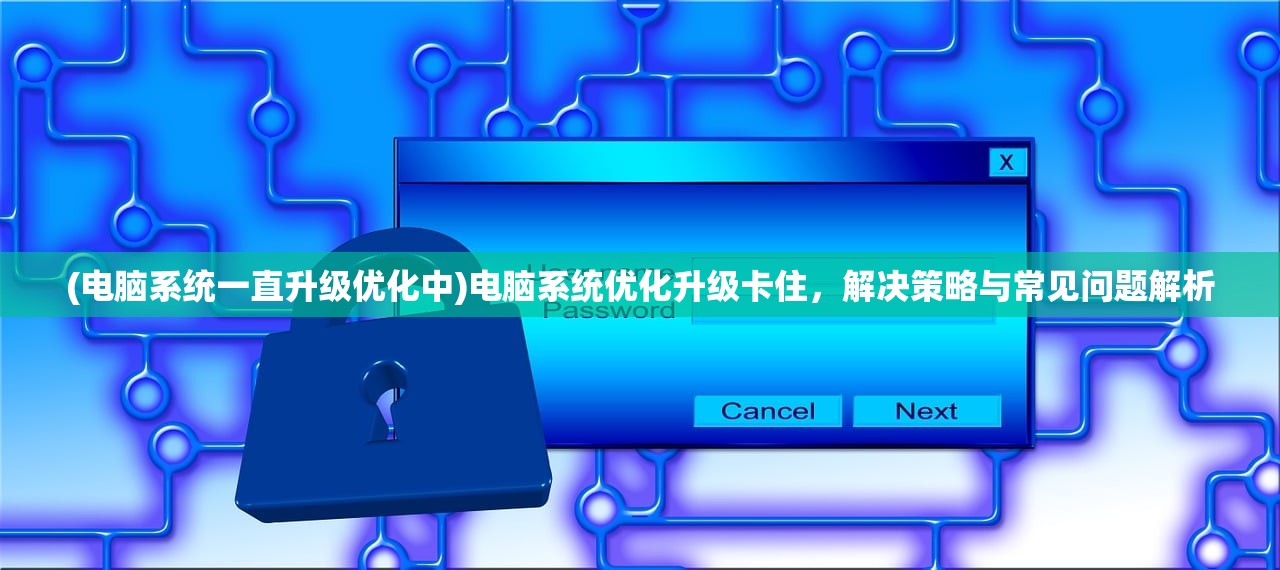 (电脑系统一直升级优化中)电脑系统优化升级卡住，解决策略与常见问题解析