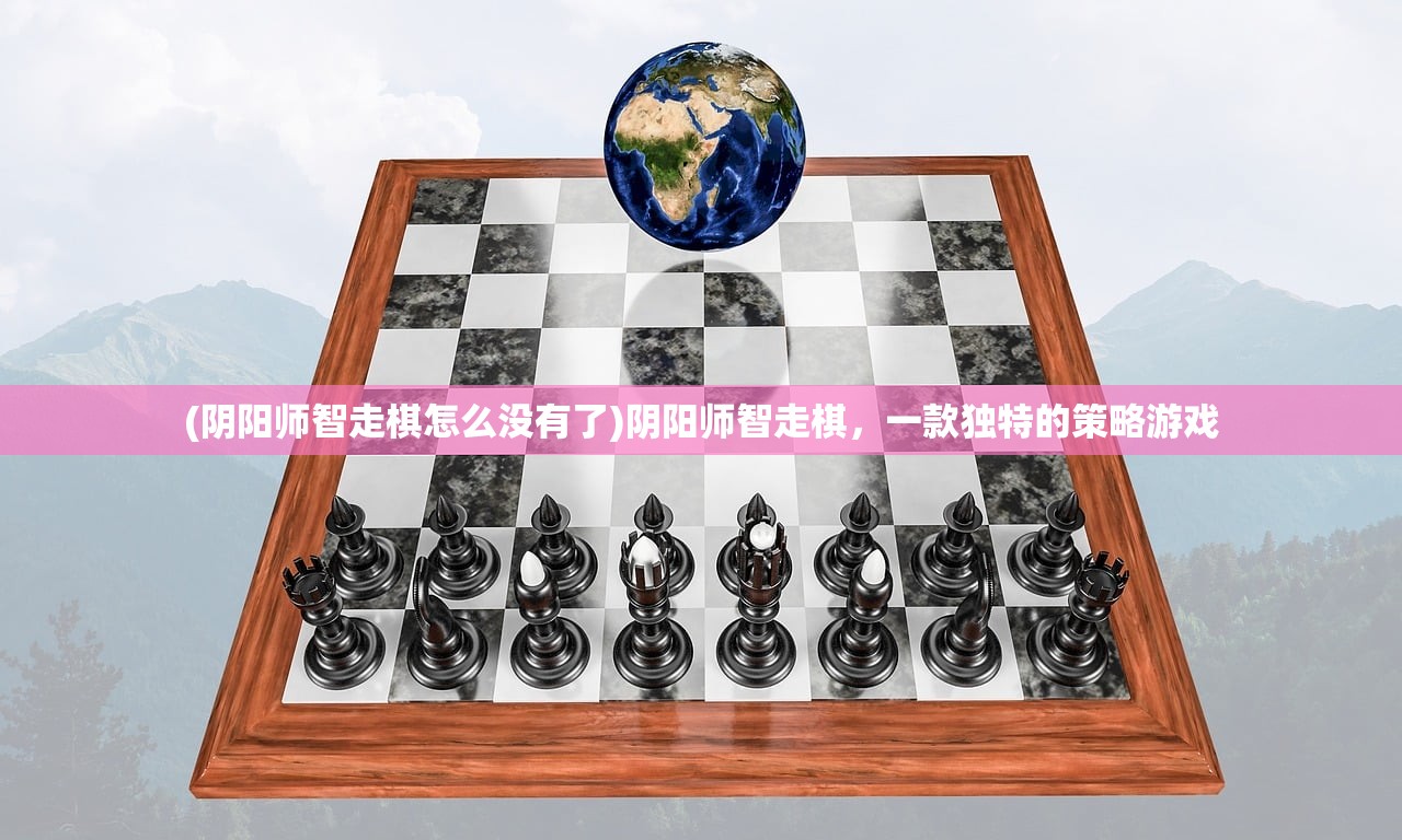 (阴阳师智走棋怎么没有了)阴阳师智走棋，一款独特的策略游戏