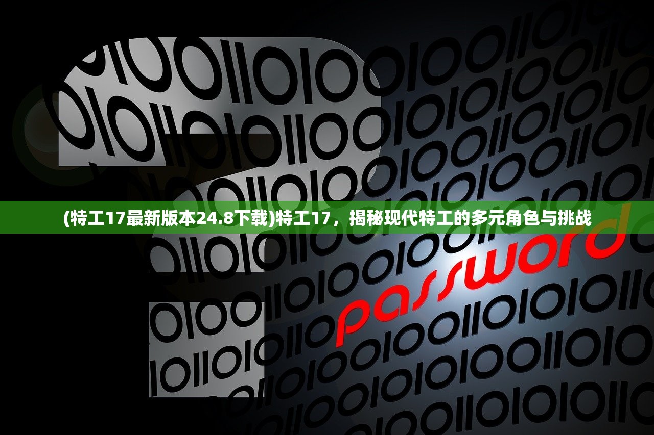 (特工17最新版本24.8下载)特工17，揭秘现代特工的多元角色与挑战