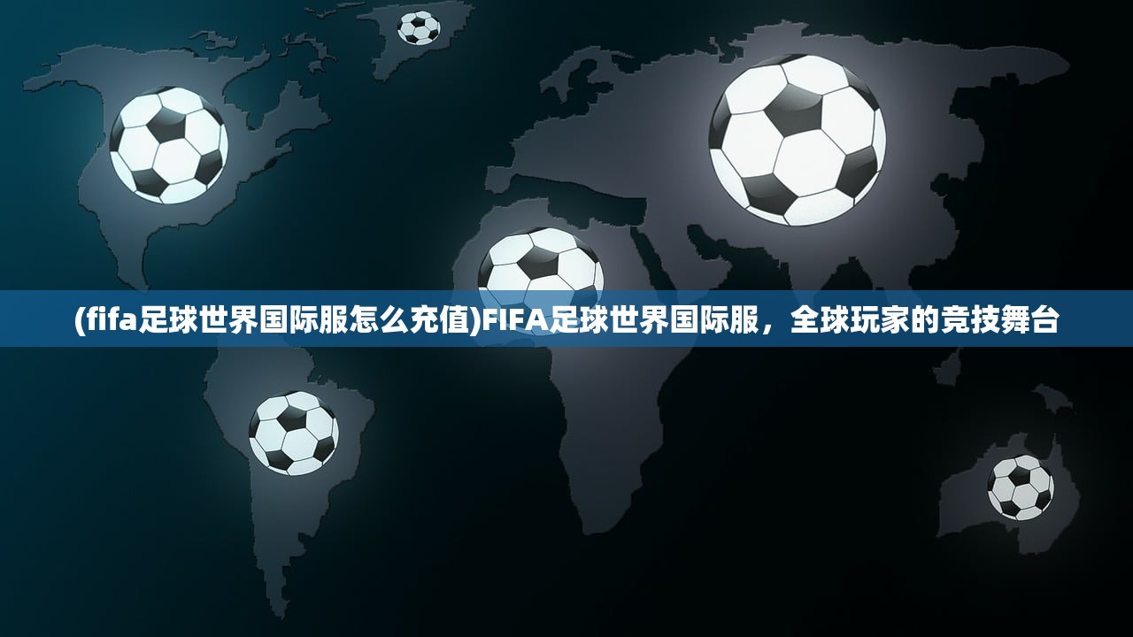 (fifa足球世界国际服怎么充值)FIFA足球世界国际服，全球玩家的竞技舞台