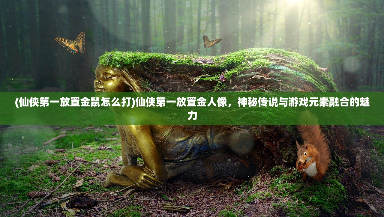 (仙侠第一放置金鼠怎么打)仙侠第一放置金人像,神秘传说与游戏元素融合的魅力 (仙侠第一放置金鼠怎么打)仙侠第一放置金人像,神秘传说与游戏元素融合的魅力