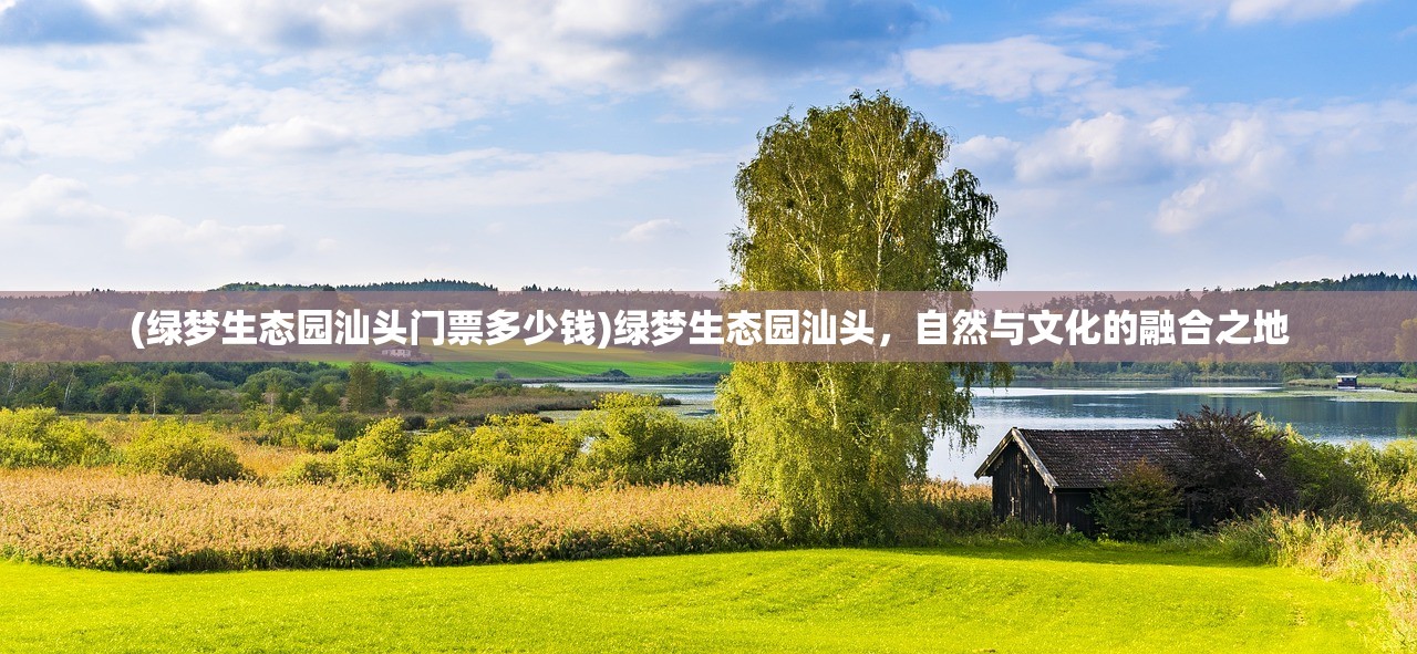 (绿梦生态园汕头门票多少钱)绿梦生态园汕头，自然与文化的融合之地