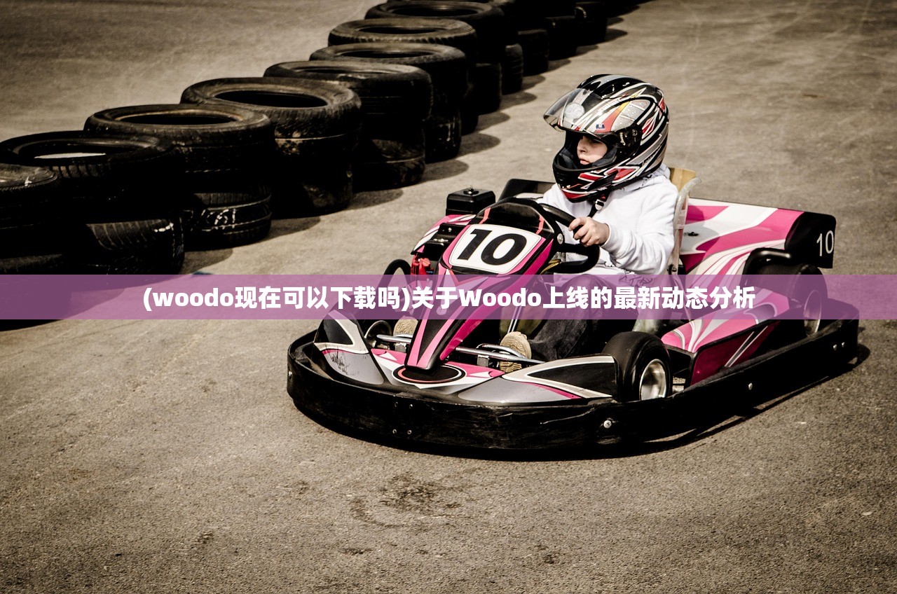 (woodo现在可以下载吗)关于Woodo上线的最新动态分析