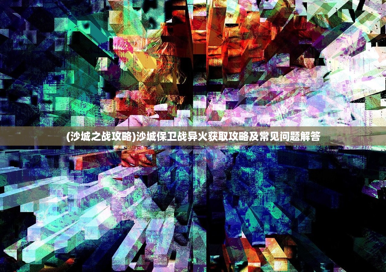 (沙城之战攻略)沙城保卫战异火获取攻略及常见问题解答