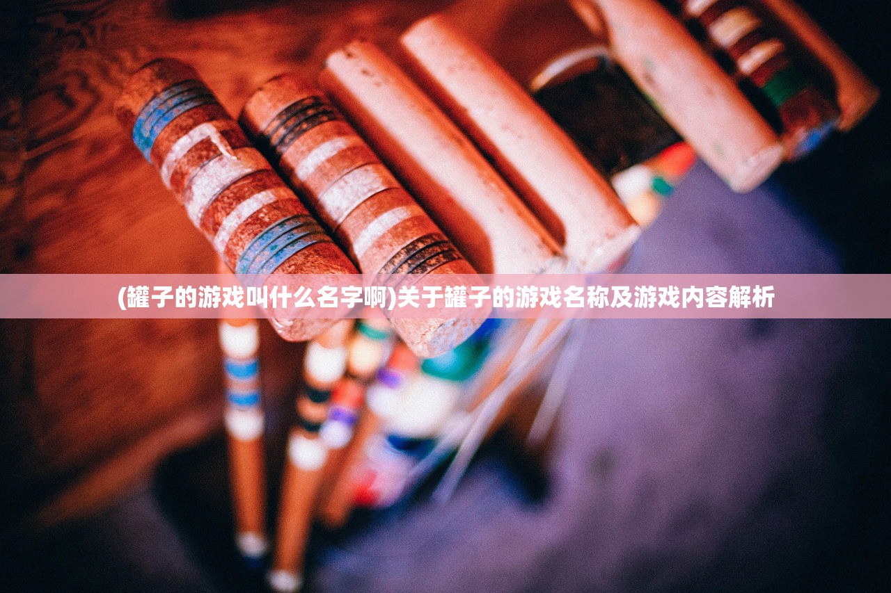 (罐子的游戏叫什么名字啊)关于罐子的游戏名称及游戏内容解析