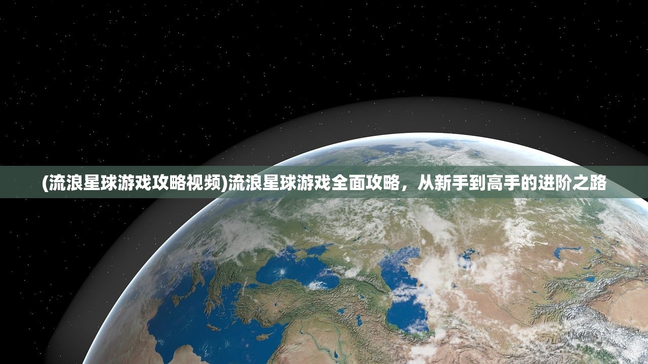 (流浪星球游戏攻略视频)流浪星球游戏全面攻略，从新手到高手的进阶之路