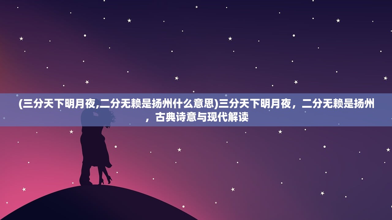 (三分天下明月夜,二分无赖是扬州什么意思)三分天下明月夜，二分无赖是扬州，古典诗意与现代解读