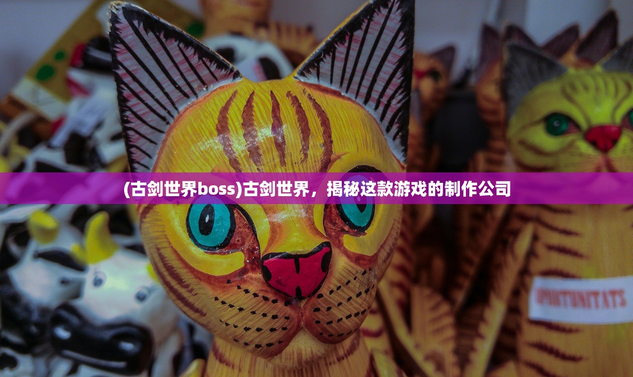 (古剑世界boss)古剑世界，揭秘这款游戏的制作公司