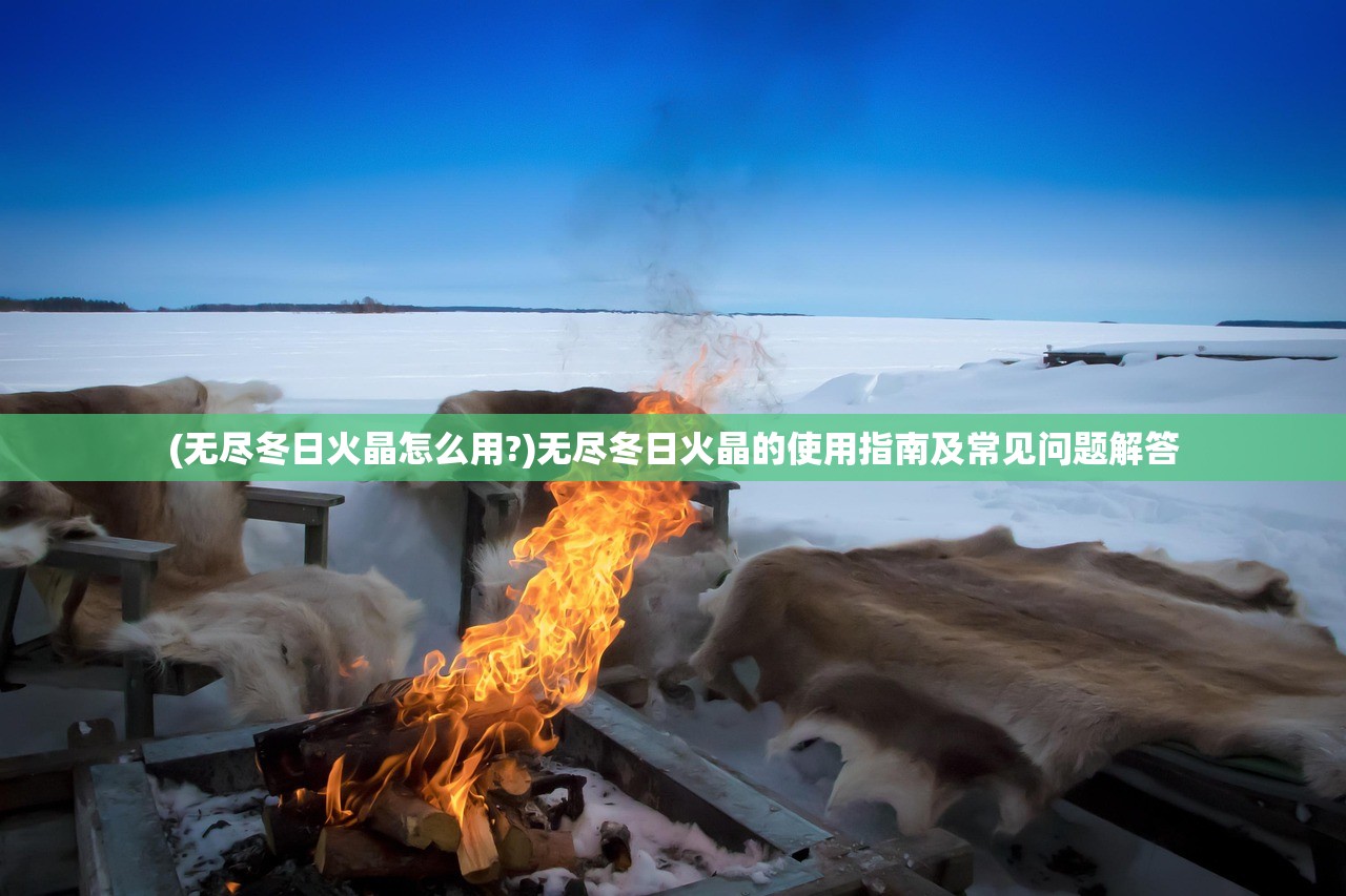 (无尽冬日火晶怎么用?)无尽冬日火晶的使用指南及常见问题解答