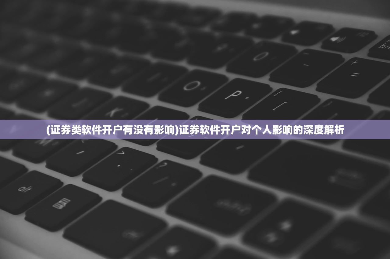 (证券类软件开户有没有影响)证券软件开户对个人影响的深度解析