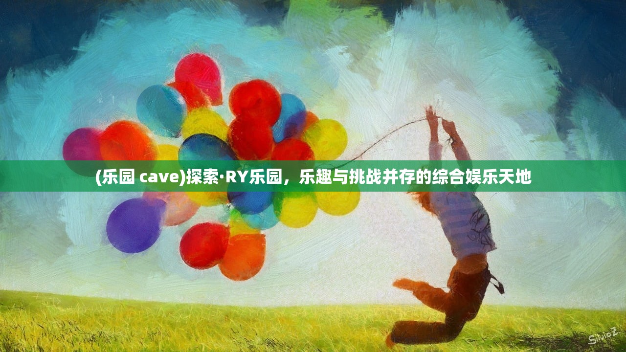 (乐园 cave)探索·RY乐园，乐趣与挑战并存的综合娱乐天地