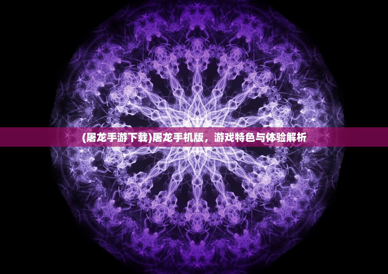 (屠龙手游下载)屠龙手机版，游戏特色与体验解析