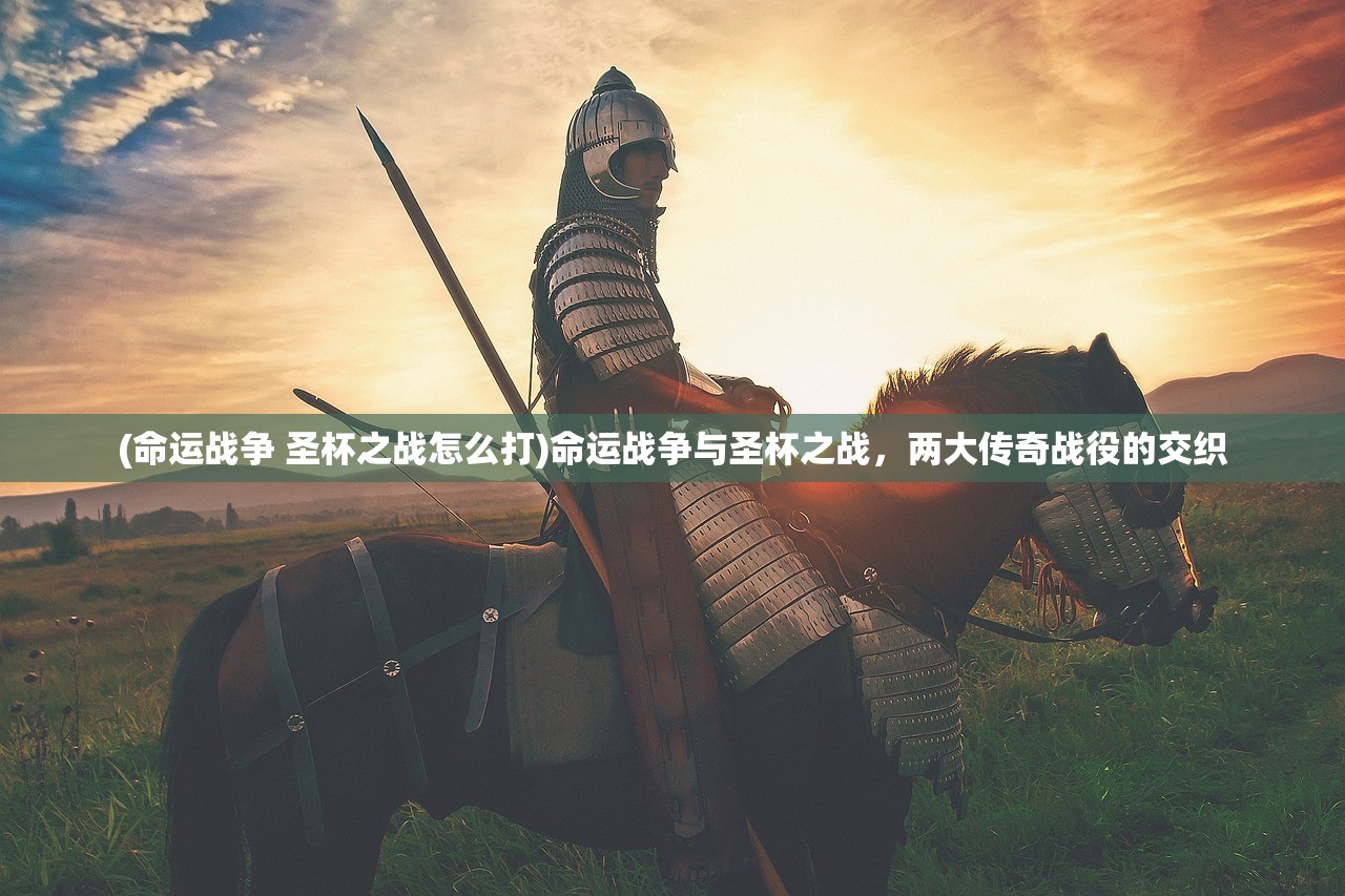 (命运战争 圣杯之战怎么打)命运战争与圣杯之战，两大传奇战役的交织