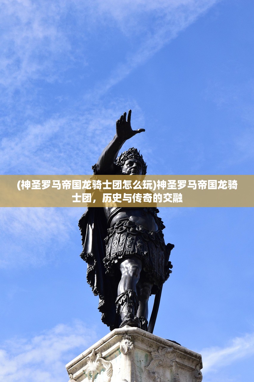 (神圣罗马帝国龙骑士团怎么玩)神圣罗马帝国龙骑士团，历史与传奇的交融