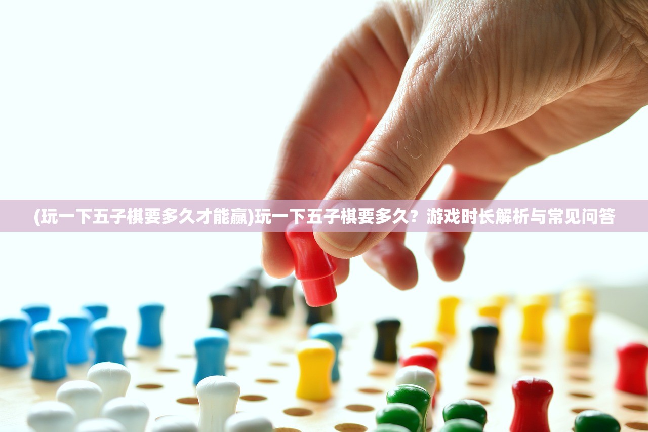 (玩一下五子棋要多久才能赢)玩一下五子棋要多久？游戏时长解析与常见问答