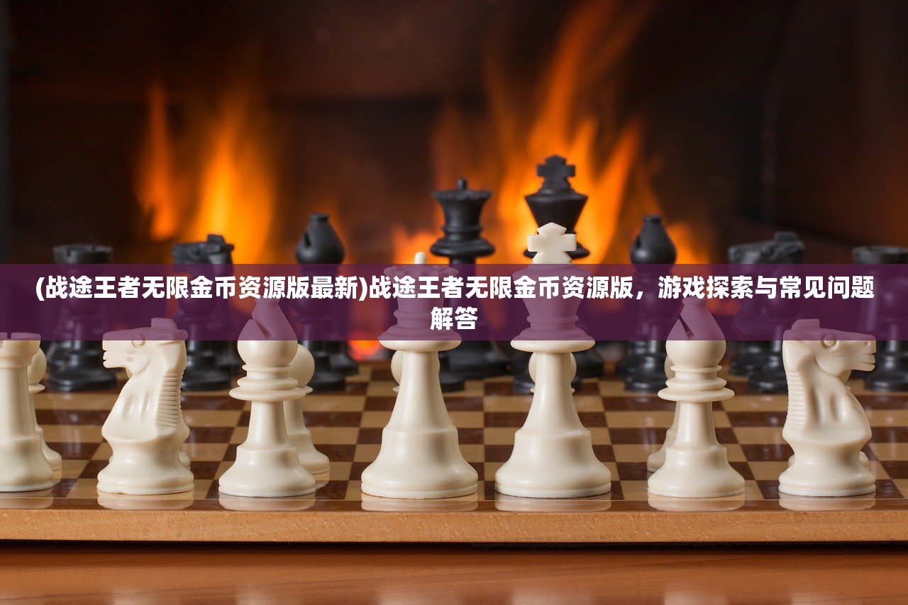 (战途王者无限金币资源版最新)战途王者无限金币资源版,游戏探索与常见问题解答 (战途王者无限金币资源版最新)战途王者无限金币资源版,游戏探索与常见问题解答