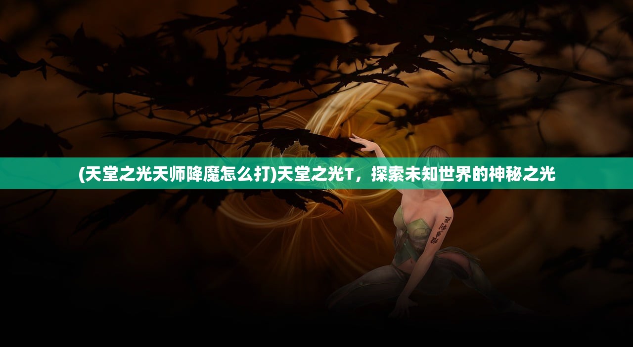 (天堂之光天师降魔怎么打)天堂之光T，探索未知世界的神秘之光