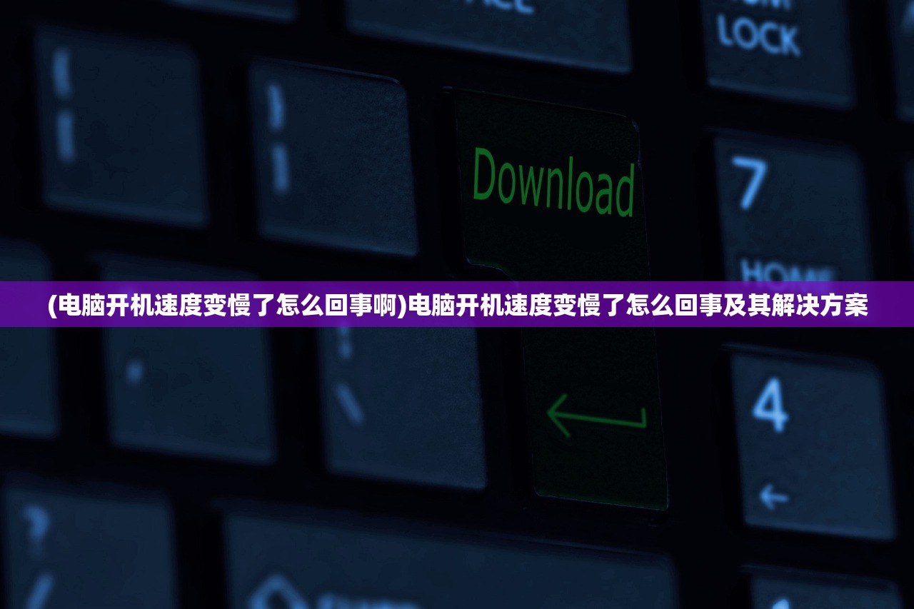 (电脑开机速度变慢了怎么回事啊)电脑开机速度变慢了怎么回事及其解决方案