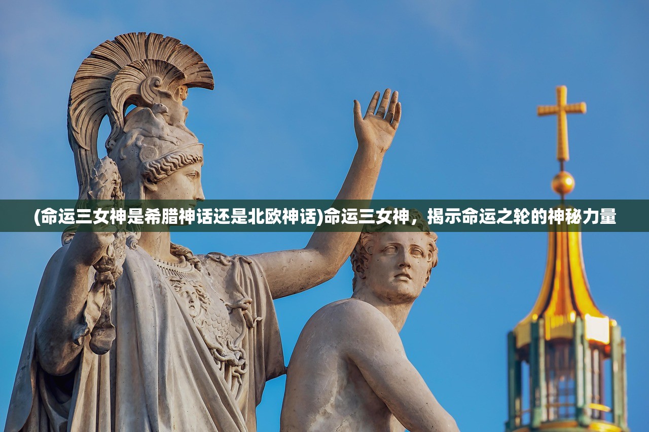 (命运三女神是希腊神话还是北欧神话)命运三女神,揭示命运之轮的神秘力量 (命运三女神是希腊神话还是北欧神话)命运三女神,揭示命运之轮的神秘力量