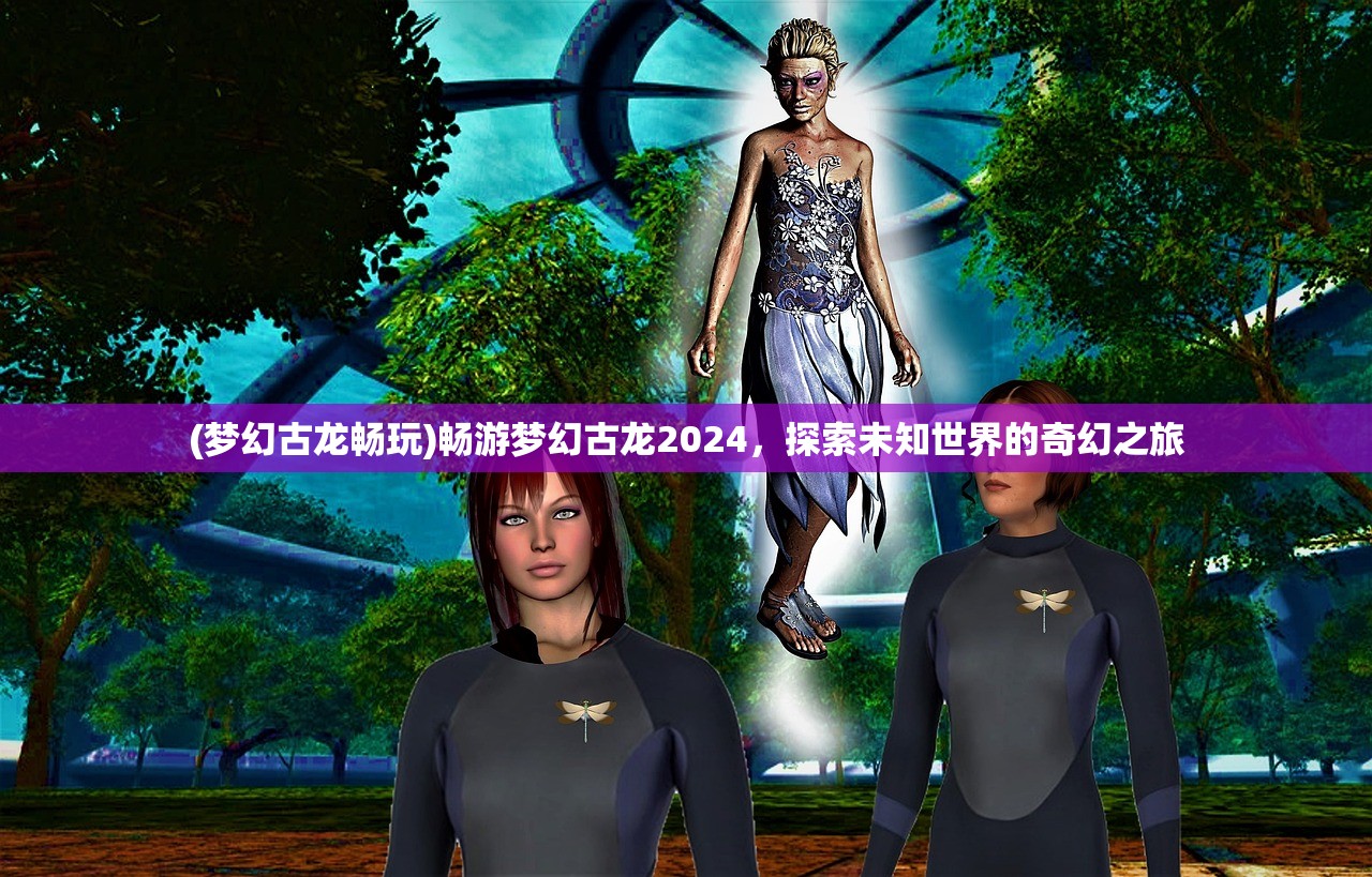 (梦幻古龙畅玩)畅游梦幻古龙2024，探索未知世界的奇幻之旅