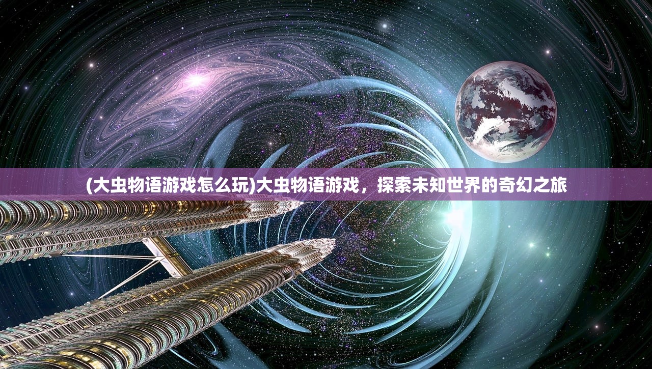 (大虫物语游戏怎么玩)大虫物语游戏，探索未知世界的奇幻之旅