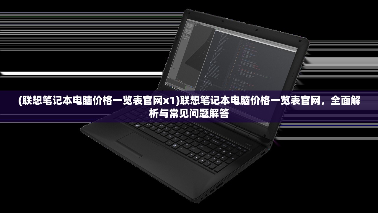 (联想笔记本电脑价格一览表官网x1)联想笔记本电脑价格一览表官网，全面解析与常见问题解答