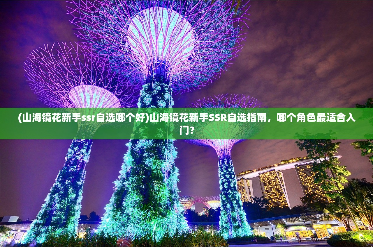 (山海镜花新手ssr自选哪个好)山海镜花新手SSR自选指南，哪个角色最适合入门？