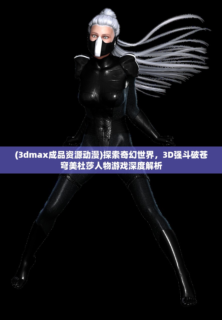 (3dmax成品资源动漫)探索奇幻世界，3D强斗破苍穹美杜莎人物游戏深度解析