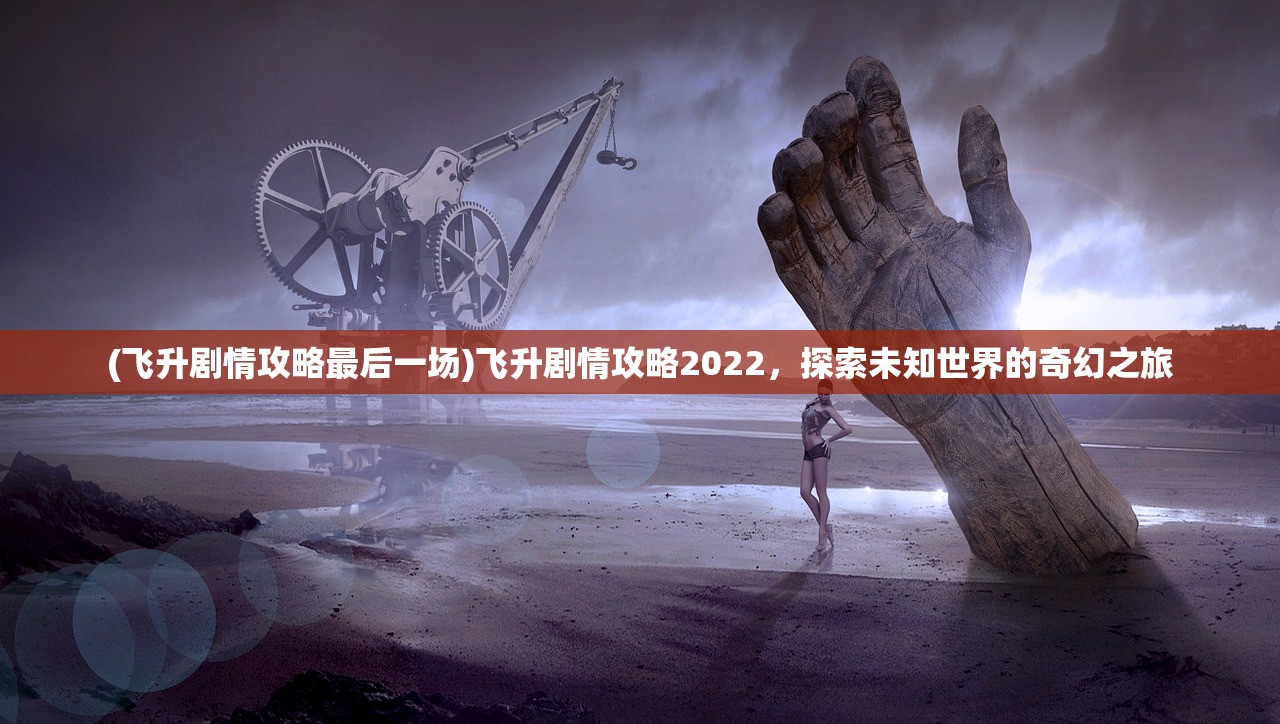 (飞升剧情攻略最后一场)飞升剧情攻略2022，探索未知世界的奇幻之旅