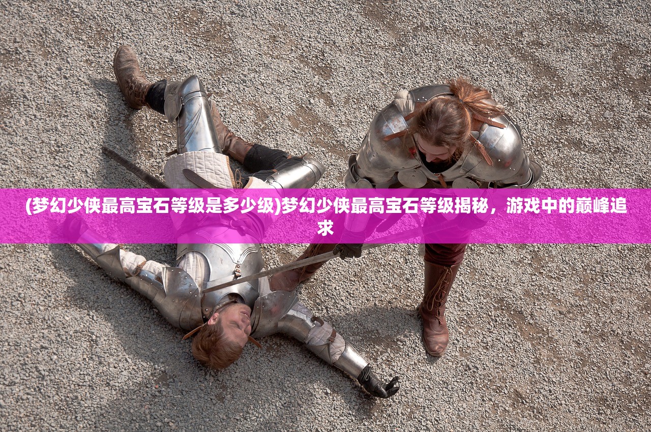 (梦幻少侠最高宝石等级是多少级)梦幻少侠最高宝石等级揭秘,游戏中的巅峰追求 (梦幻少侠最高宝石等级是多少级)梦幻少侠最高宝石等级揭秘,游戏中的巅峰追求