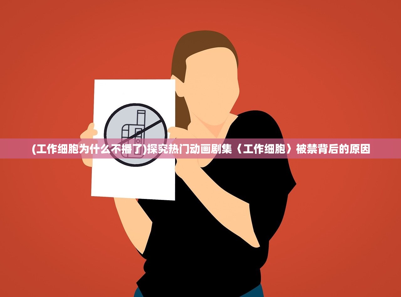 (工作细胞为什么不播了)探究热门动画剧集〈工作细胞〉被禁背后的原因