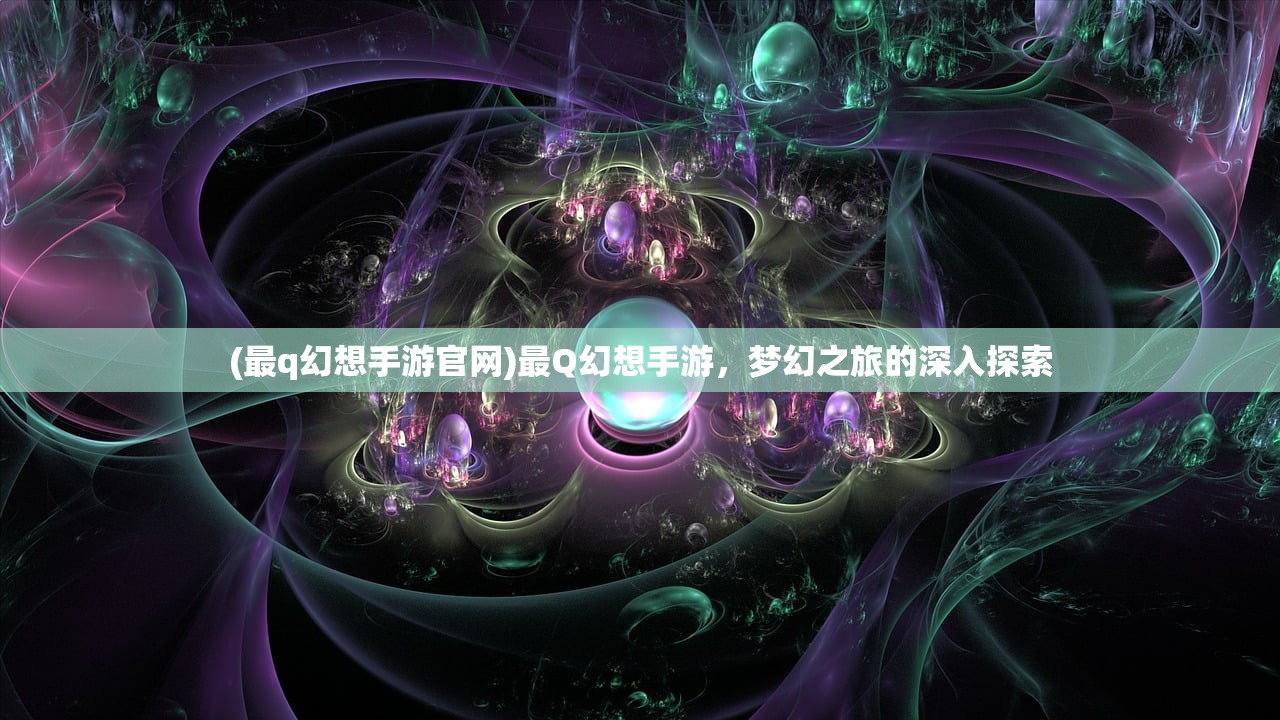 (最q幻想手游官网)最Q幻想手游,梦幻之旅的深入探索 (最q幻想手游官网)最Q幻想手游,梦幻之旅的深入探索